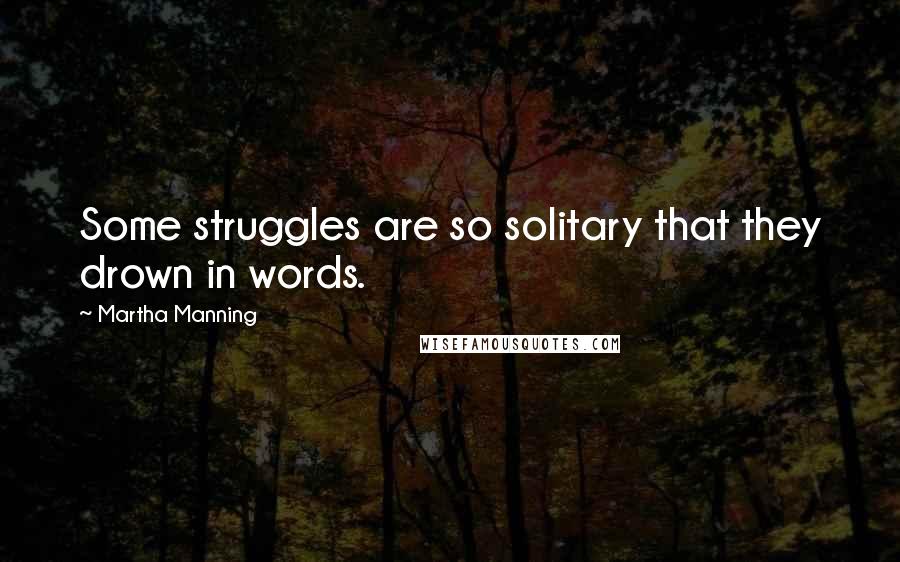 Martha Manning Quotes: Some struggles are so solitary that they drown in words.