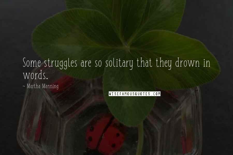 Martha Manning Quotes: Some struggles are so solitary that they drown in words.