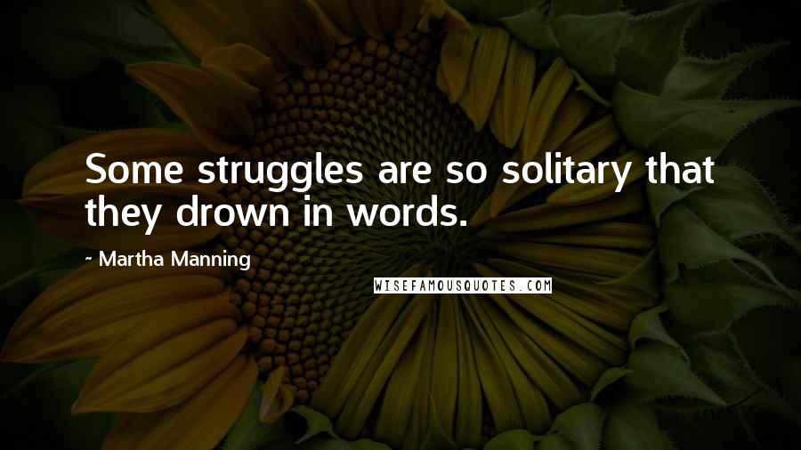 Martha Manning Quotes: Some struggles are so solitary that they drown in words.