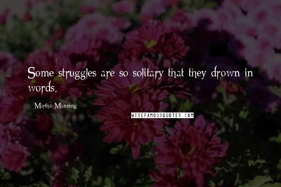 Martha Manning Quotes: Some struggles are so solitary that they drown in words.