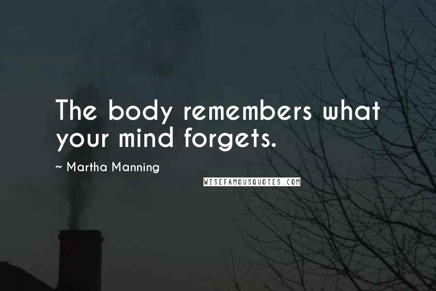 Martha Manning Quotes: The body remembers what your mind forgets.