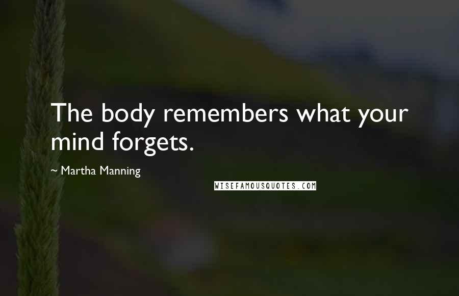 Martha Manning Quotes: The body remembers what your mind forgets.