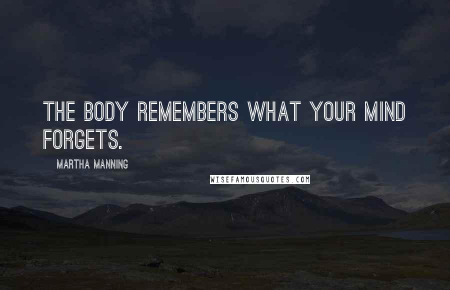 Martha Manning Quotes: The body remembers what your mind forgets.