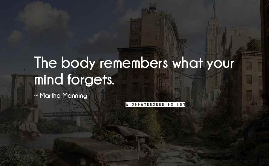Martha Manning Quotes: The body remembers what your mind forgets.