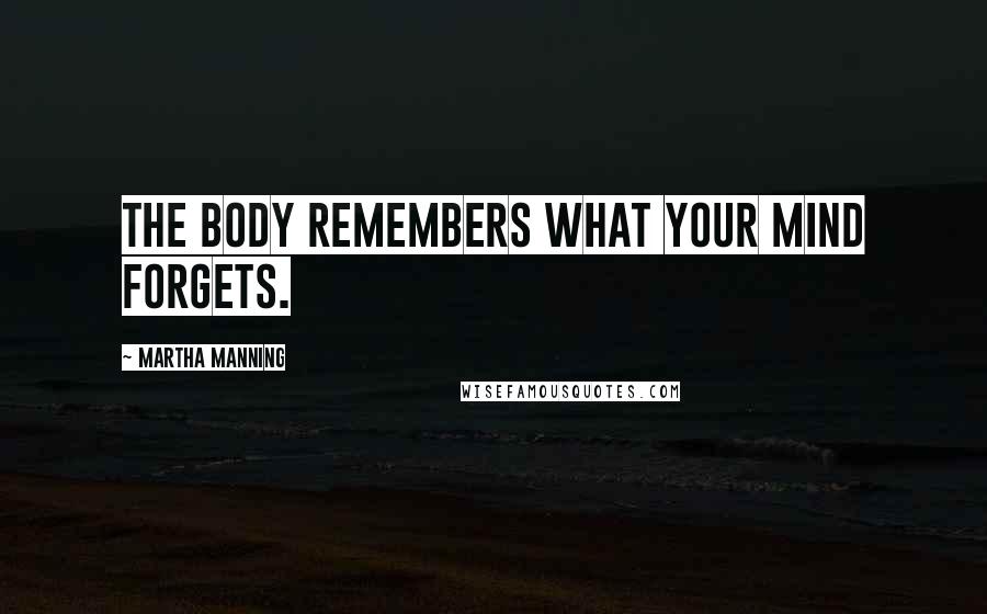 Martha Manning Quotes: The body remembers what your mind forgets.