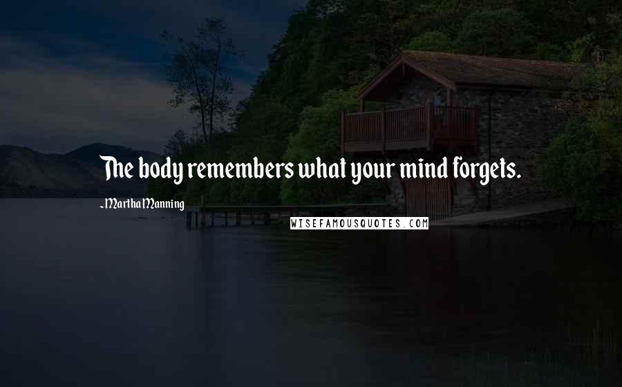 Martha Manning Quotes: The body remembers what your mind forgets.