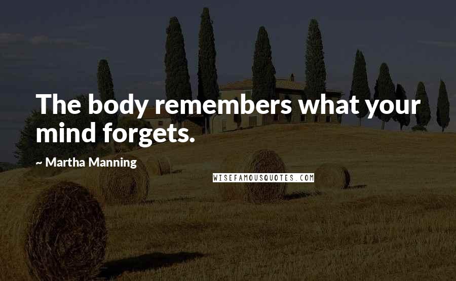 Martha Manning Quotes: The body remembers what your mind forgets.