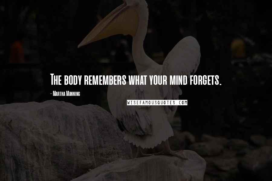 Martha Manning Quotes: The body remembers what your mind forgets.