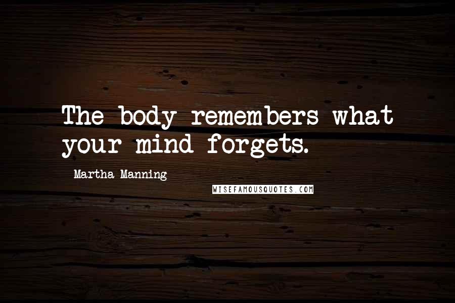 Martha Manning Quotes: The body remembers what your mind forgets.