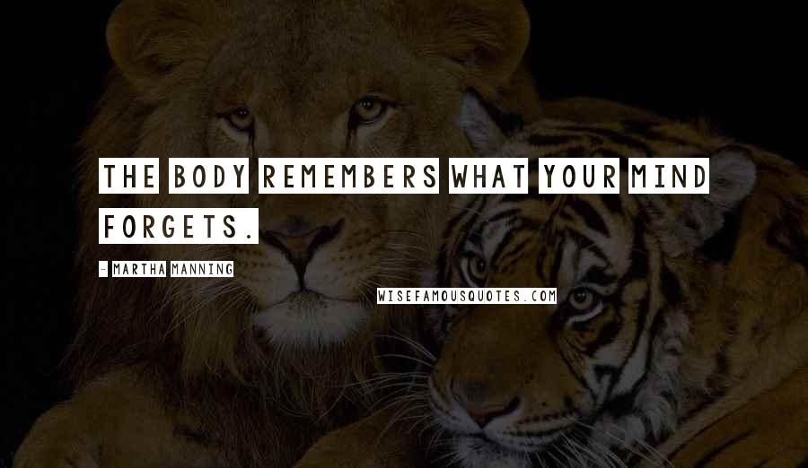 Martha Manning Quotes: The body remembers what your mind forgets.