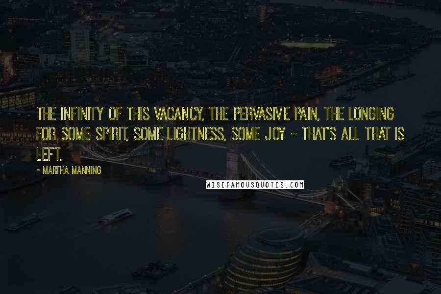 Martha Manning Quotes: The infinity of this vacancy, the pervasive pain, the longing for some spirit, some lightness, some joy - that's all that is left.