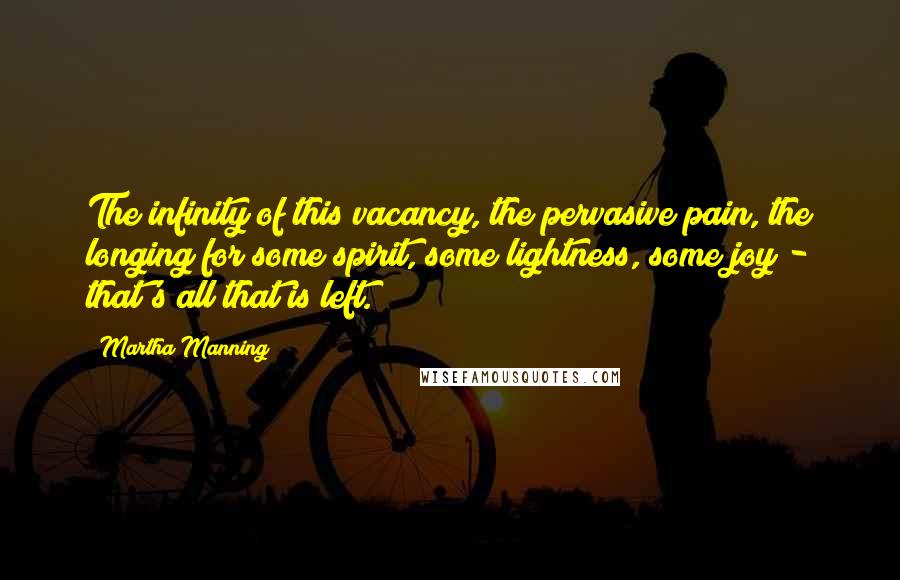 Martha Manning Quotes: The infinity of this vacancy, the pervasive pain, the longing for some spirit, some lightness, some joy - that's all that is left.