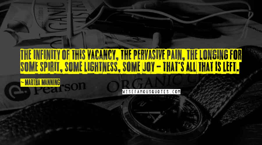 Martha Manning Quotes: The infinity of this vacancy, the pervasive pain, the longing for some spirit, some lightness, some joy - that's all that is left.