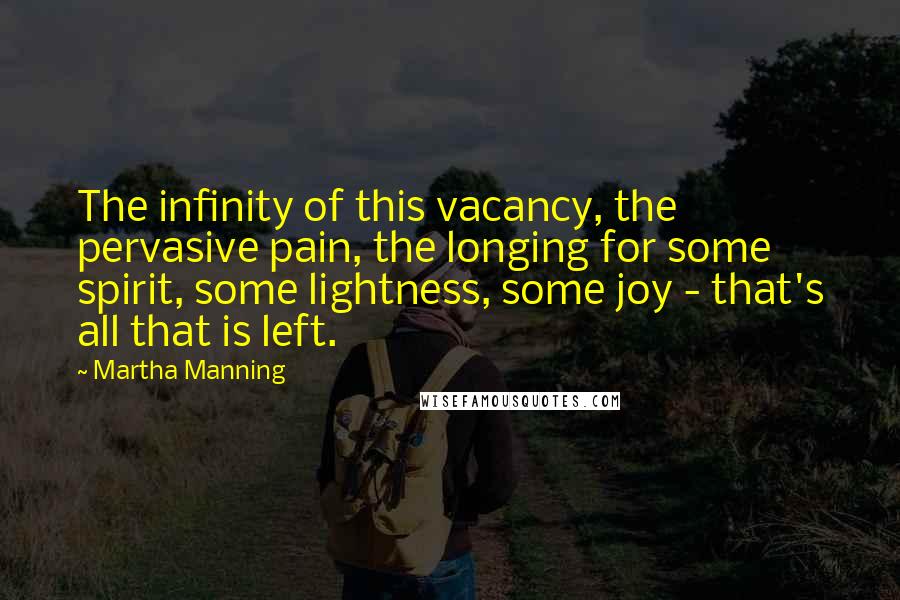 Martha Manning Quotes: The infinity of this vacancy, the pervasive pain, the longing for some spirit, some lightness, some joy - that's all that is left.