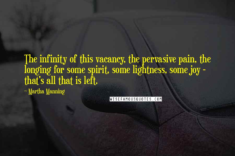 Martha Manning Quotes: The infinity of this vacancy, the pervasive pain, the longing for some spirit, some lightness, some joy - that's all that is left.