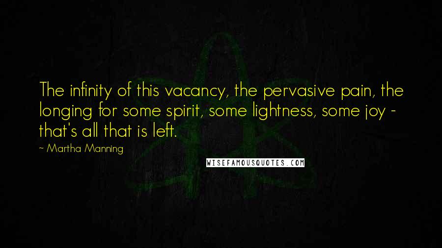 Martha Manning Quotes: The infinity of this vacancy, the pervasive pain, the longing for some spirit, some lightness, some joy - that's all that is left.