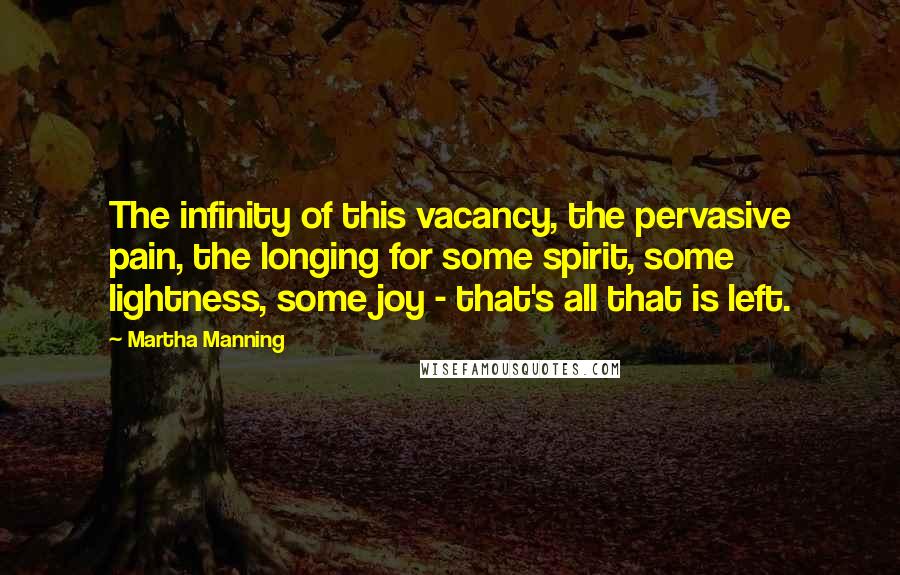 Martha Manning Quotes: The infinity of this vacancy, the pervasive pain, the longing for some spirit, some lightness, some joy - that's all that is left.