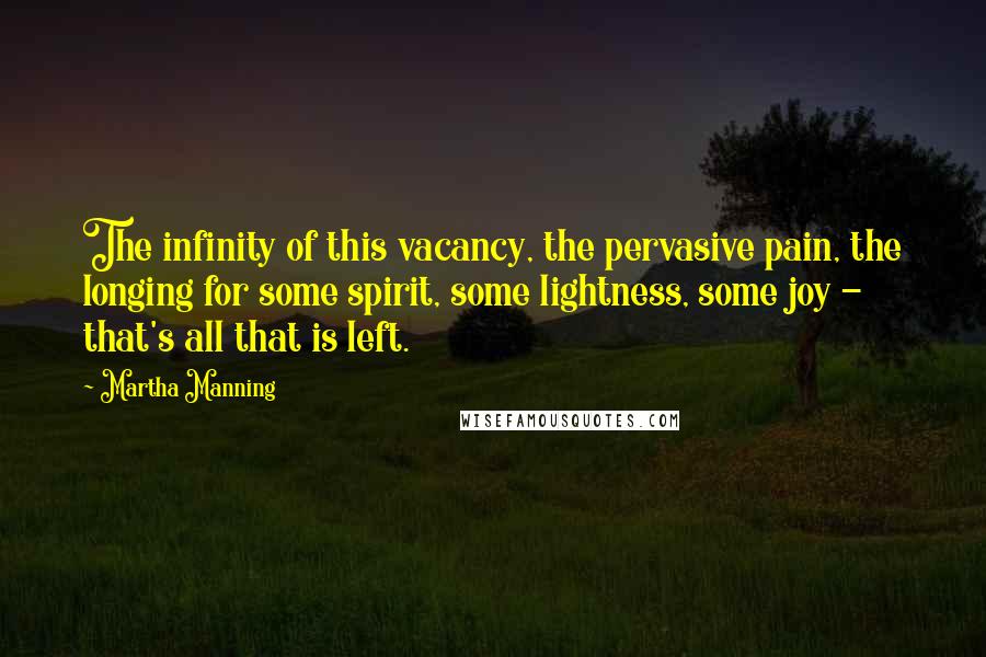 Martha Manning Quotes: The infinity of this vacancy, the pervasive pain, the longing for some spirit, some lightness, some joy - that's all that is left.