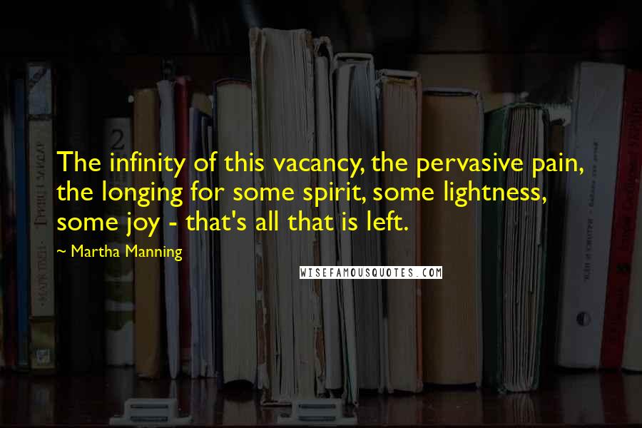 Martha Manning Quotes: The infinity of this vacancy, the pervasive pain, the longing for some spirit, some lightness, some joy - that's all that is left.