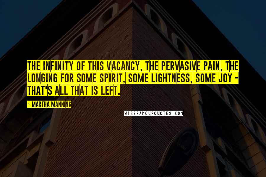 Martha Manning Quotes: The infinity of this vacancy, the pervasive pain, the longing for some spirit, some lightness, some joy - that's all that is left.