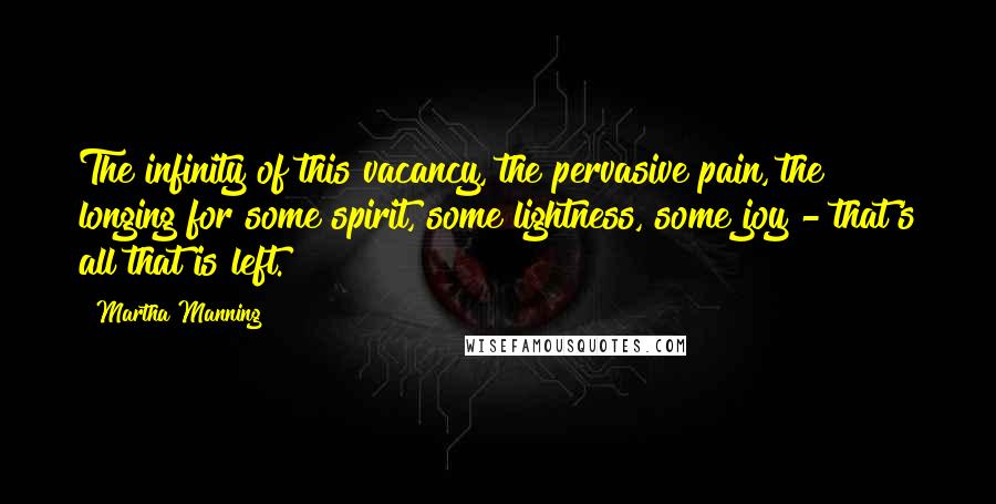 Martha Manning Quotes: The infinity of this vacancy, the pervasive pain, the longing for some spirit, some lightness, some joy - that's all that is left.