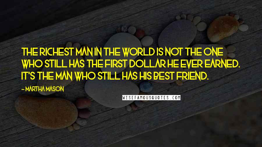 Martha Mason Quotes: The richest man in the world is not the one who still has the first dollar he ever earned. It's the man who still has his best friend.