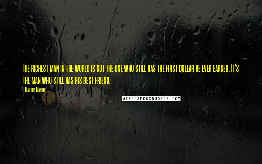 Martha Mason Quotes: The richest man in the world is not the one who still has the first dollar he ever earned. It's the man who still has his best friend.