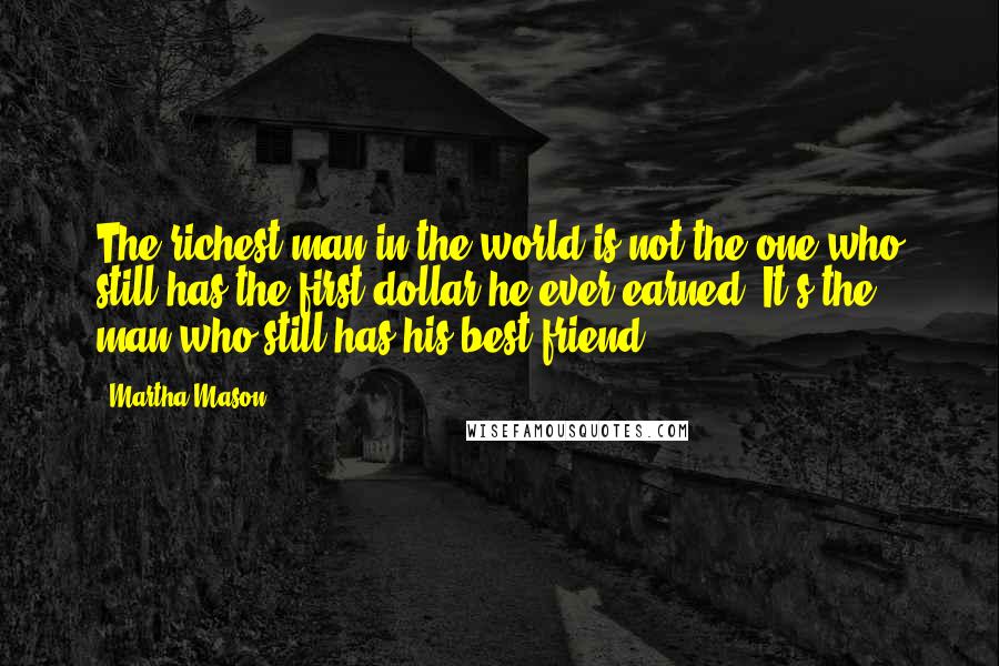 Martha Mason Quotes: The richest man in the world is not the one who still has the first dollar he ever earned. It's the man who still has his best friend.