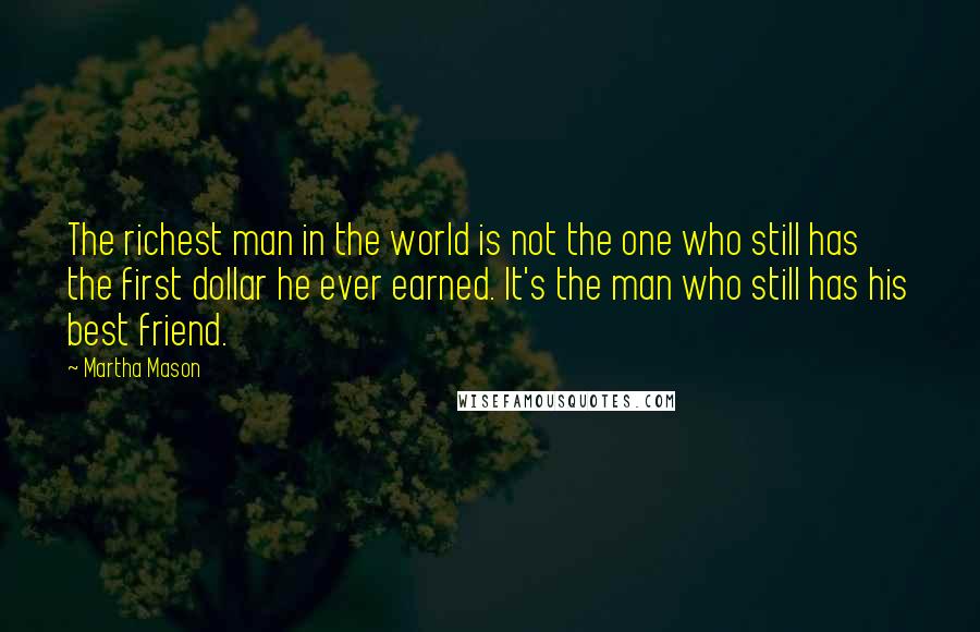 Martha Mason Quotes: The richest man in the world is not the one who still has the first dollar he ever earned. It's the man who still has his best friend.