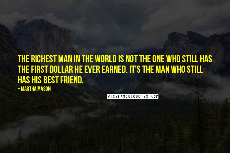 Martha Mason Quotes: The richest man in the world is not the one who still has the first dollar he ever earned. It's the man who still has his best friend.