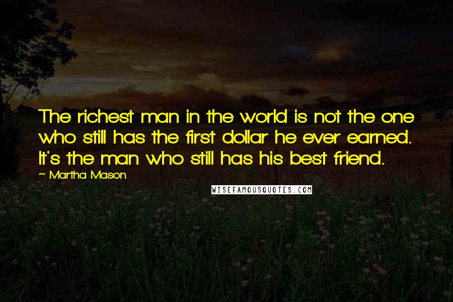Martha Mason Quotes: The richest man in the world is not the one who still has the first dollar he ever earned. It's the man who still has his best friend.
