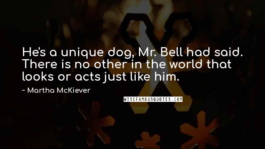 Martha McKiever Quotes: He's a unique dog, Mr. Bell had said. There is no other in the world that looks or acts just like him.