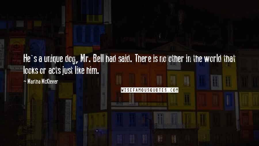 Martha McKiever Quotes: He's a unique dog, Mr. Bell had said. There is no other in the world that looks or acts just like him.