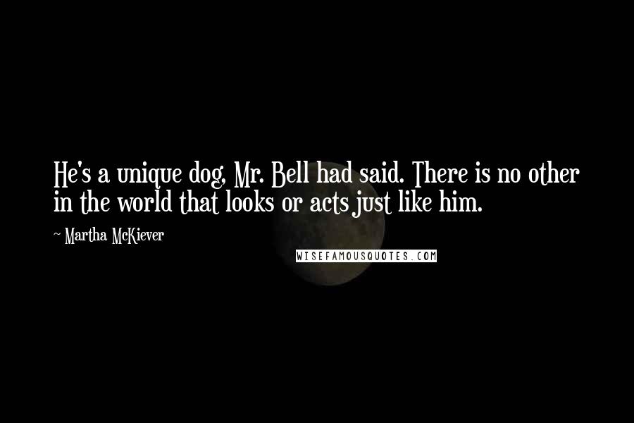 Martha McKiever Quotes: He's a unique dog, Mr. Bell had said. There is no other in the world that looks or acts just like him.