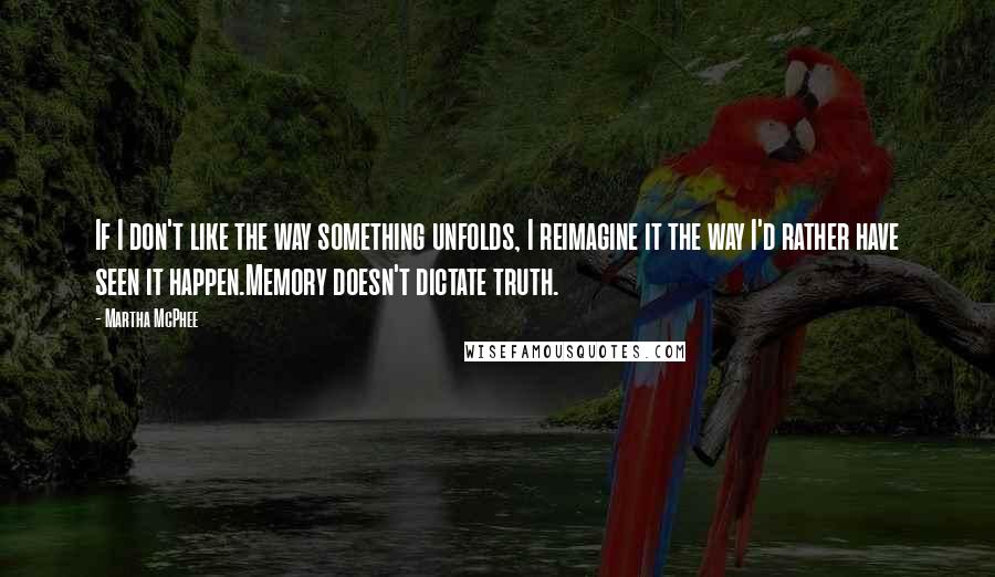 Martha McPhee Quotes: If I don't like the way something unfolds, I reimagine it the way I'd rather have seen it happen.Memory doesn't dictate truth.