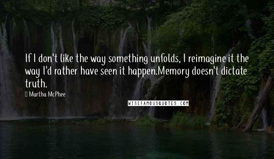 Martha McPhee Quotes: If I don't like the way something unfolds, I reimagine it the way I'd rather have seen it happen.Memory doesn't dictate truth.
