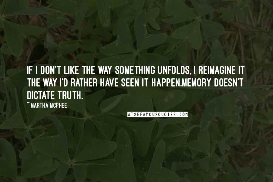 Martha McPhee Quotes: If I don't like the way something unfolds, I reimagine it the way I'd rather have seen it happen.Memory doesn't dictate truth.