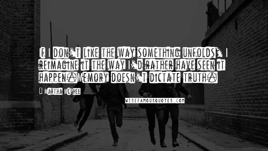 Martha McPhee Quotes: If I don't like the way something unfolds, I reimagine it the way I'd rather have seen it happen.Memory doesn't dictate truth.
