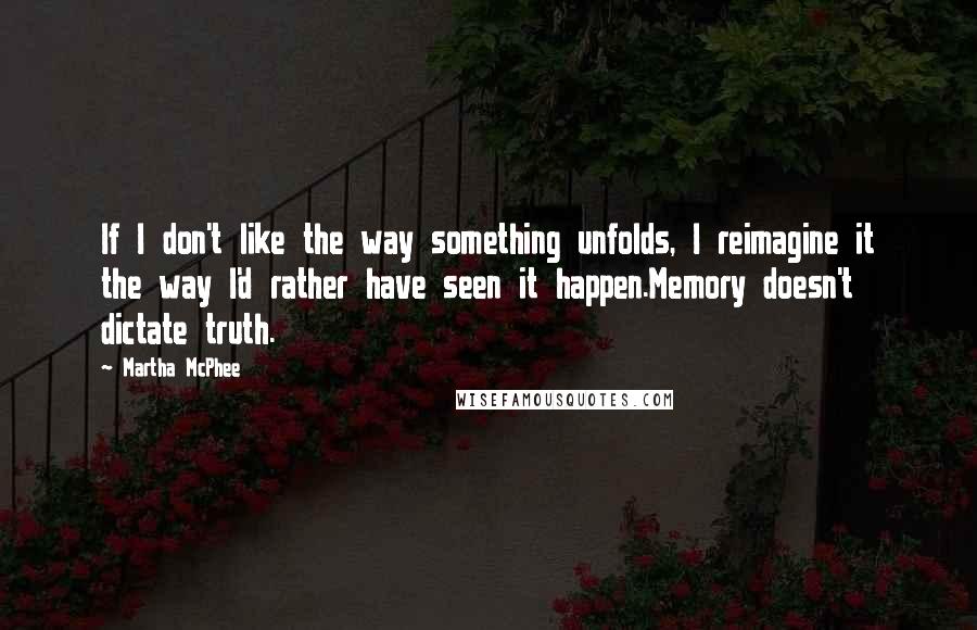 Martha McPhee Quotes: If I don't like the way something unfolds, I reimagine it the way I'd rather have seen it happen.Memory doesn't dictate truth.