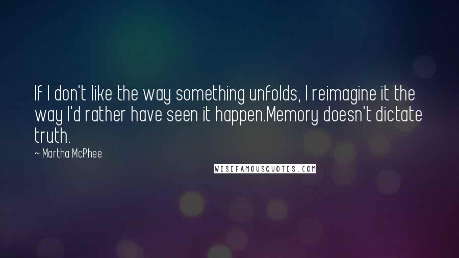 Martha McPhee Quotes: If I don't like the way something unfolds, I reimagine it the way I'd rather have seen it happen.Memory doesn't dictate truth.