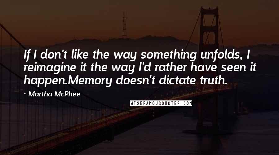 Martha McPhee Quotes: If I don't like the way something unfolds, I reimagine it the way I'd rather have seen it happen.Memory doesn't dictate truth.