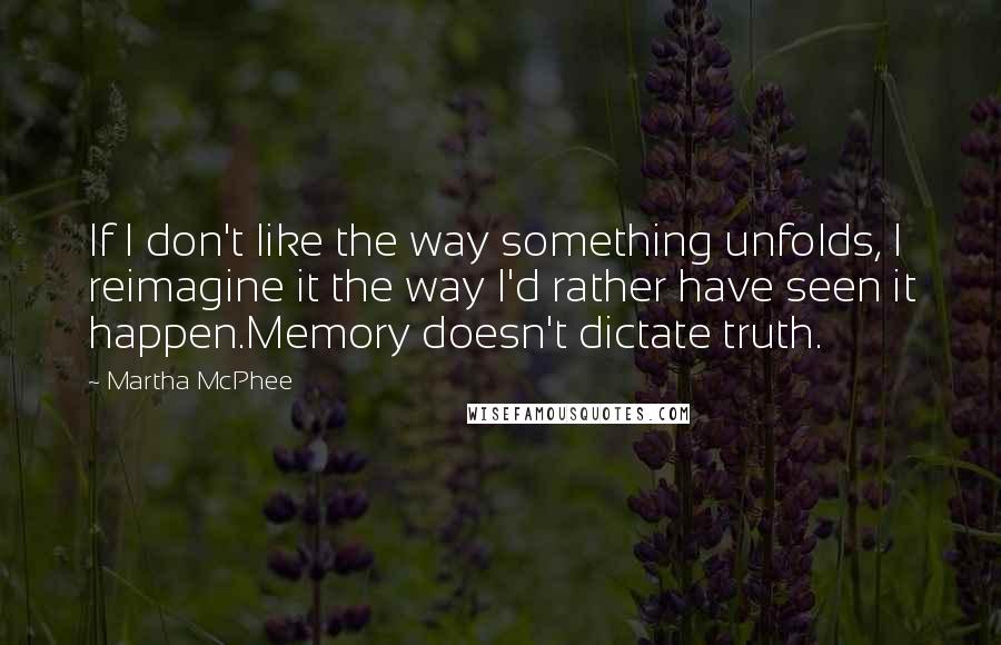 Martha McPhee Quotes: If I don't like the way something unfolds, I reimagine it the way I'd rather have seen it happen.Memory doesn't dictate truth.