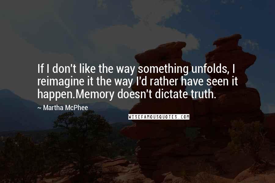 Martha McPhee Quotes: If I don't like the way something unfolds, I reimagine it the way I'd rather have seen it happen.Memory doesn't dictate truth.