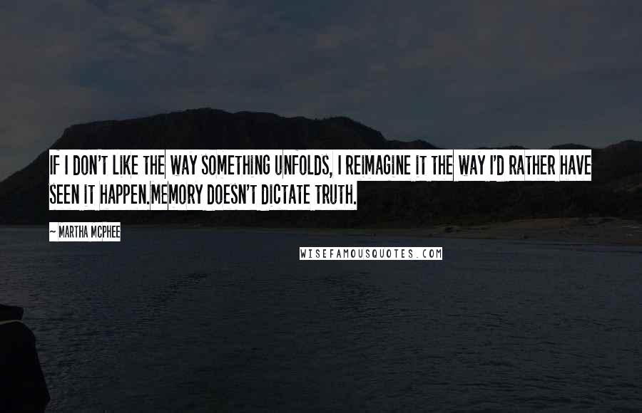 Martha McPhee Quotes: If I don't like the way something unfolds, I reimagine it the way I'd rather have seen it happen.Memory doesn't dictate truth.