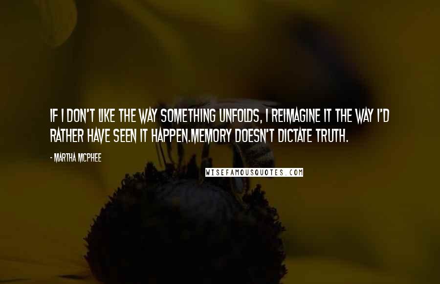 Martha McPhee Quotes: If I don't like the way something unfolds, I reimagine it the way I'd rather have seen it happen.Memory doesn't dictate truth.