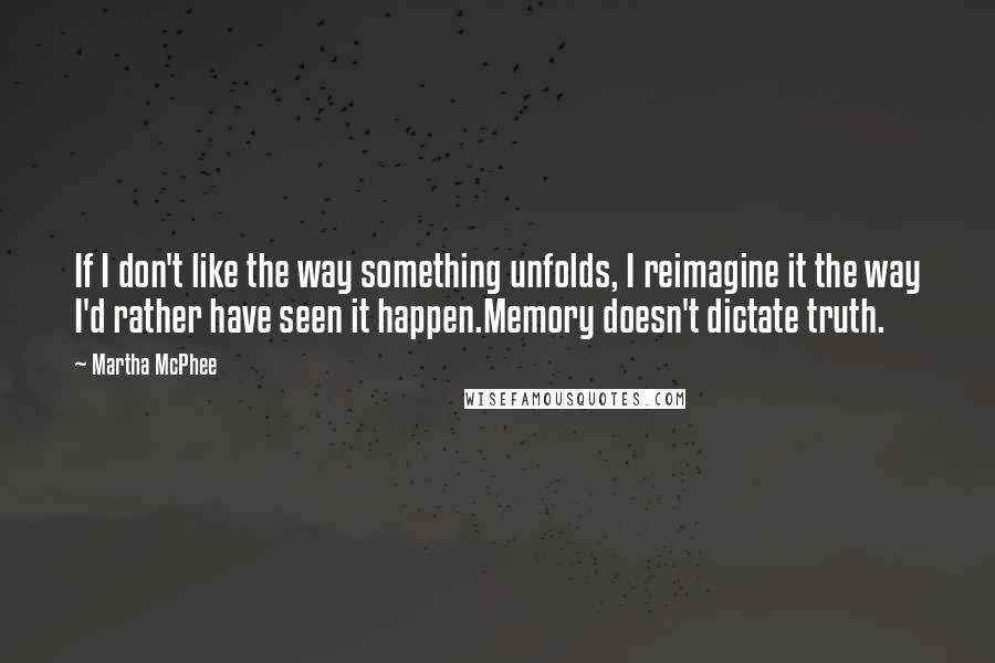 Martha McPhee Quotes: If I don't like the way something unfolds, I reimagine it the way I'd rather have seen it happen.Memory doesn't dictate truth.