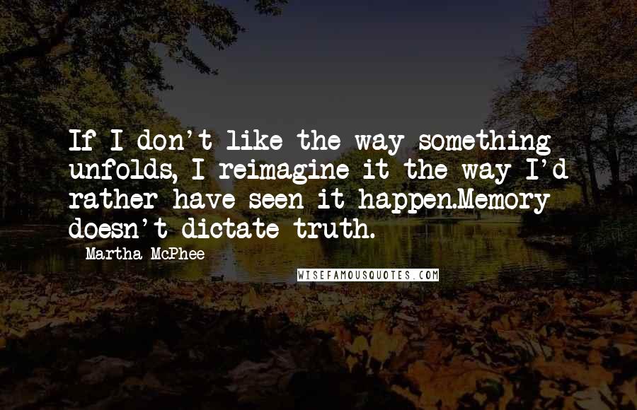 Martha McPhee Quotes: If I don't like the way something unfolds, I reimagine it the way I'd rather have seen it happen.Memory doesn't dictate truth.