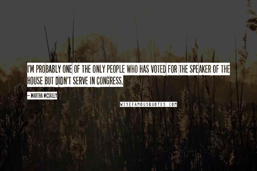 Martha McSally Quotes: I'm probably one of the only people who has voted for the speaker of the House but didn't serve in Congress.