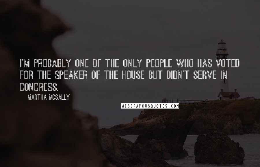 Martha McSally Quotes: I'm probably one of the only people who has voted for the speaker of the House but didn't serve in Congress.