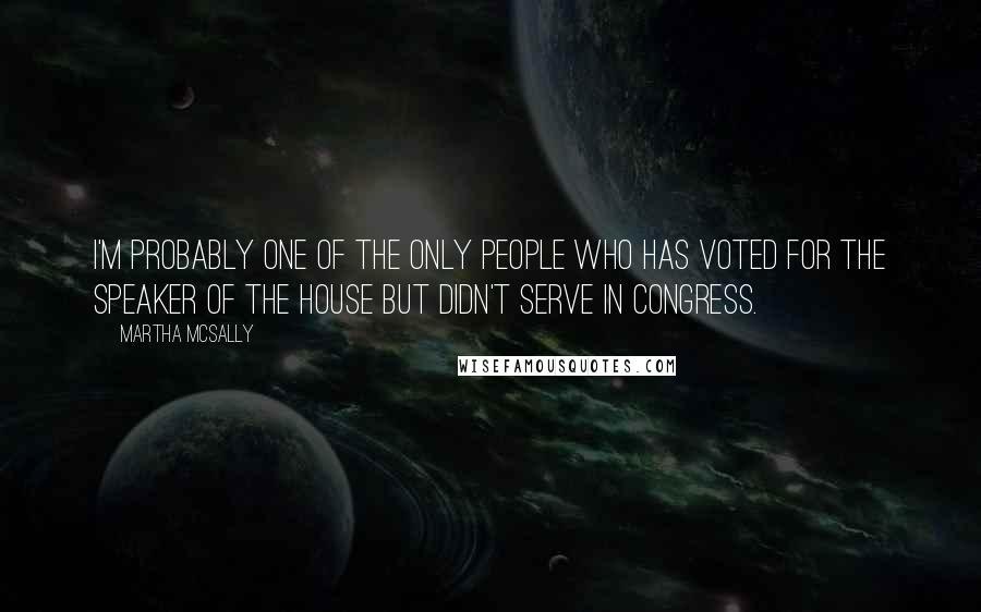 Martha McSally Quotes: I'm probably one of the only people who has voted for the speaker of the House but didn't serve in Congress.